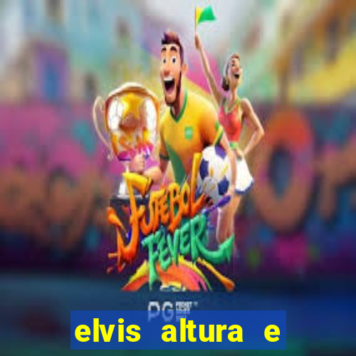 elvis altura e peso elvis bugalu altura e